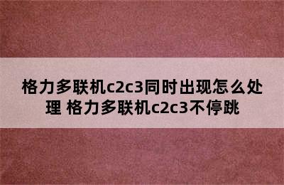 格力多联机c2c3同时出现怎么处理 格力多联机c2c3不停跳